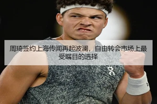 周琦签约上海传闻再起波澜，自由转会市场上最受瞩目的选择